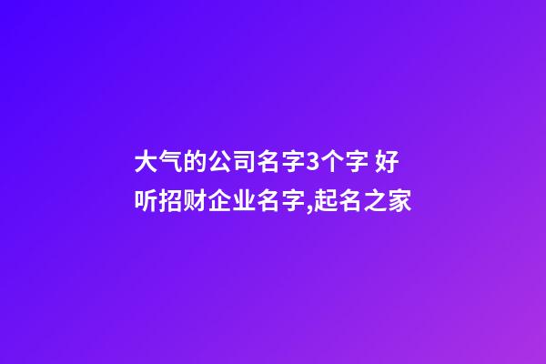 大气的公司名字3个字 好听招财企业名字,起名之家-第1张-公司起名-玄机派